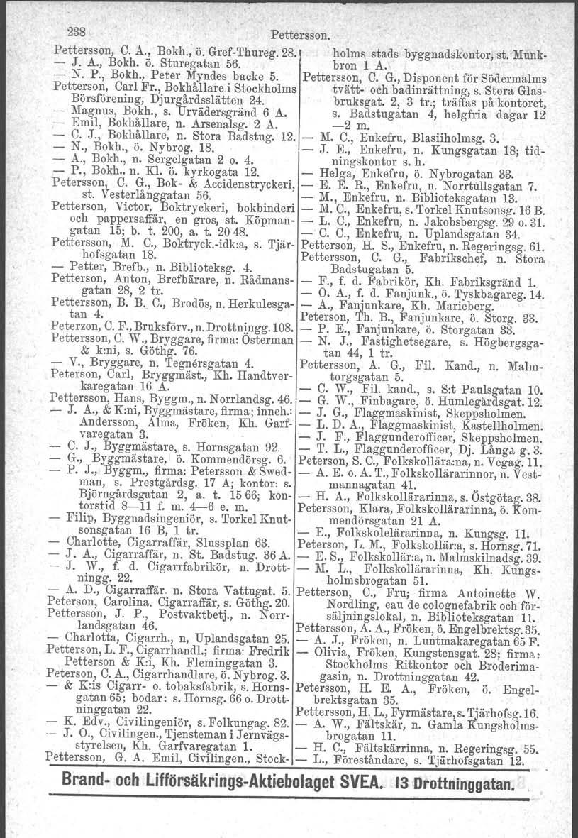 238 Pettersson. Pettersson, C. A., Bokh.; Ö. Gref-Thureg. 28.! holms stads byggnadskontor, st. Munk- - J. A., Bokh. ö. Sturegatan 56. bron 1 A. - N. P., Bokh., Peter Myndes backe 5. Pettersson, C. G., Disponent för Södermalms Petterson, Carl Fr.