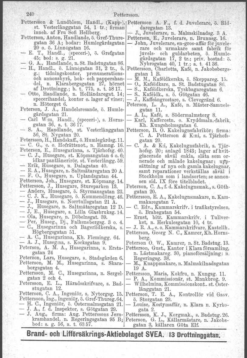 240 Pettersson. Pettersson, & "Lundblom, Haådl., (Kapp-), Pettersson A. F., f. d. Juvelerare, ö. Ridst. Vesterlånggatan 54, 1 tr., firman daregatan 13. ' inneh. af Fru Sofi Hellberg. J., Juvelerare, n.