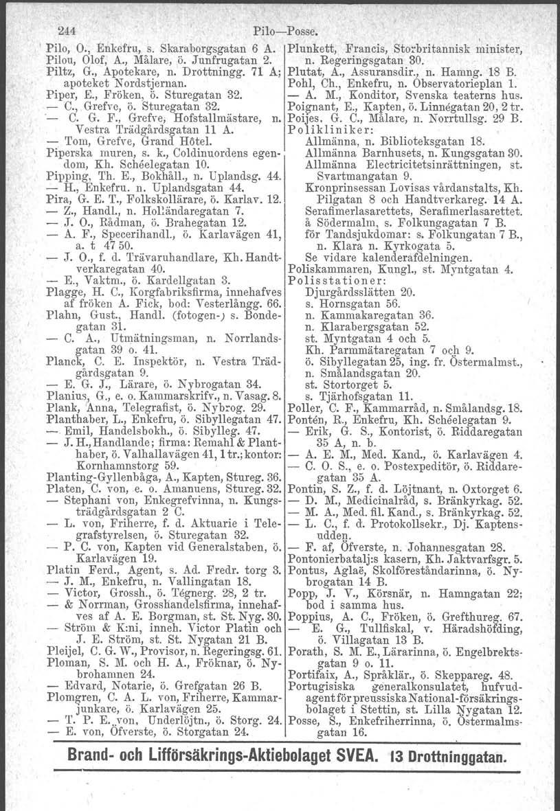 244 Pilo-Posse., Pilo, O., Enkefru, s. Skaraborgsgatan 6 A. Plunkett, Francis, Storbritannisk minister, Pilou, Olof, A., Målare, ö. Junfrugatan 2. n. Regeringsgatan 30. Piltz, G., Apotekare, n.