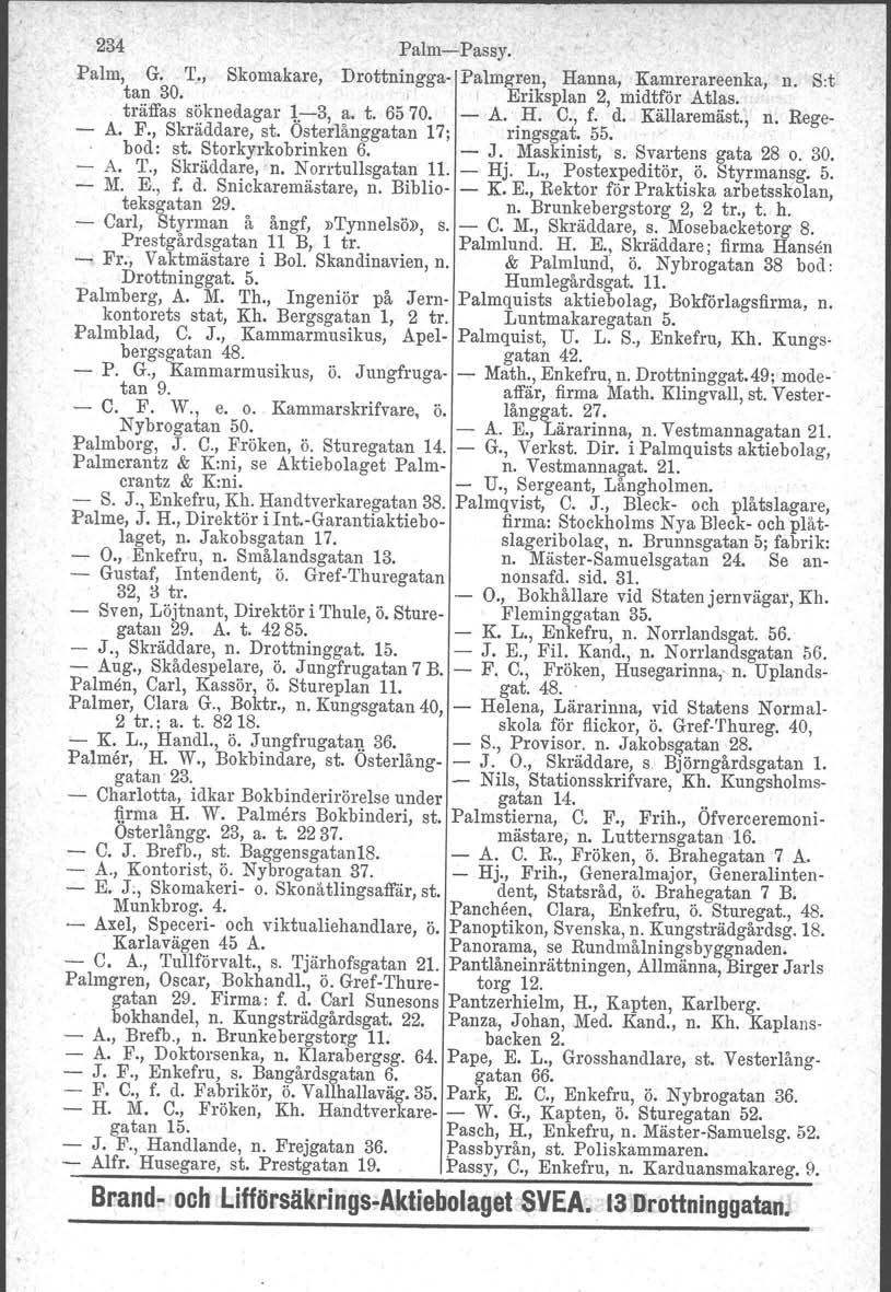 234 Palm-'-Passy. Palm, G. T., Skomakare, Drottningga- Palmg-ren, Hanna, Kamrerareenka, n. Sot tan 30.,I Eriksplan 2, midtför Atlas. träffas söknedagar 1-3, a. t. 65 70. - A. H. C., f. d. Källaremäst.