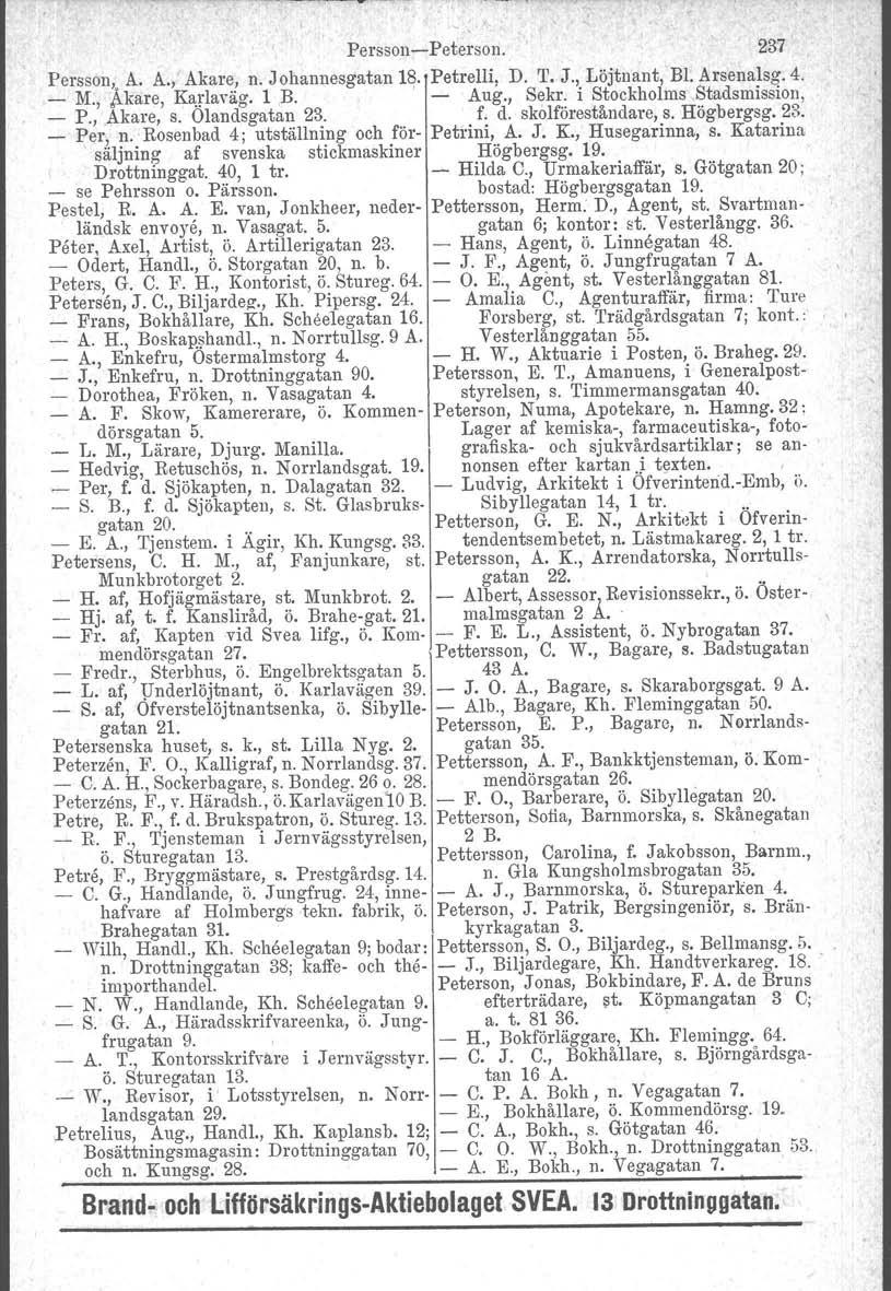 Persson-Peterson. 237 Persson, A. A., Akare, n. Johannesgatan 18. Petrelli, D. T. J., Löjtnant, Bl. Arsenalsg. 4. _ M., }..kare, Kartaväg. 1 B. I - Aug., Sekr. i Stockholms Stadsmission, _ P.,.Akare, s.