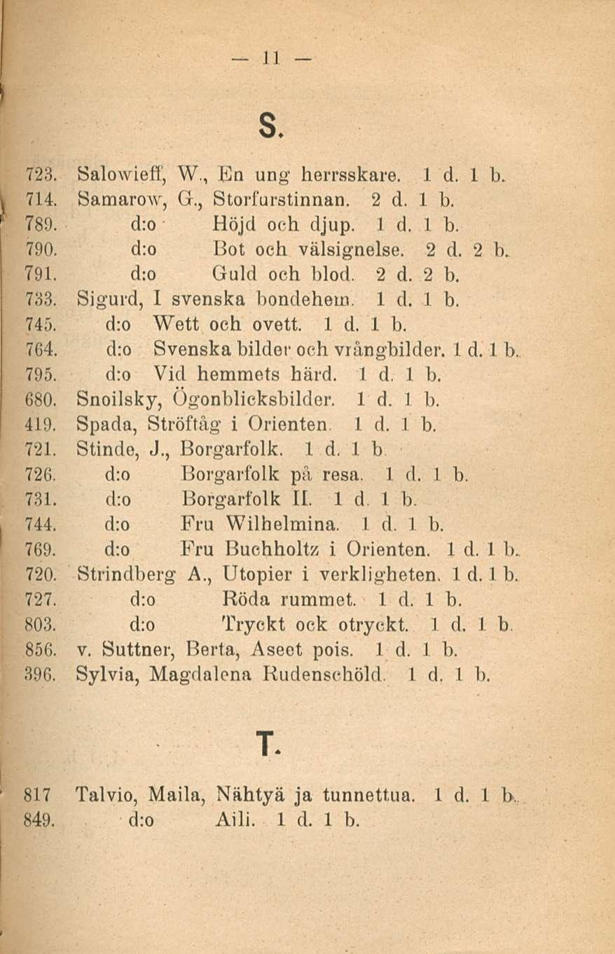 11 s. 723. Salowieff, W., Un ung herrsskare. 714. Samarow, G., Storfurstinnan. 2 d. 1 b, 789. d:o Höjd och djup. 790. d:o Bot och välsignelse. 2d. 2b. 791. d:o Guld och blod. 2 d. 2 b. 783.
