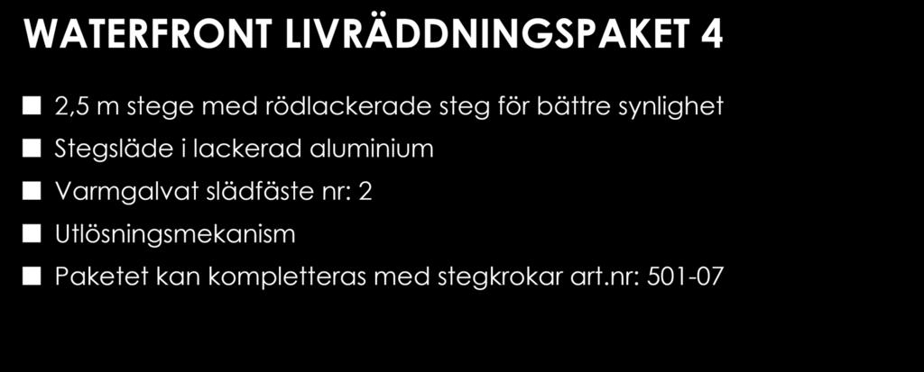 nr: 501-07 502-40 Waterfront Livräddningspaket 4 WATERFRONT LIVRÄDDNINGSPAKET 5 3,0 m stege med rödlackerade steg för bättre synlighet Stegsläde i lackerad aluminium Varmgalvat slädfäste nr: