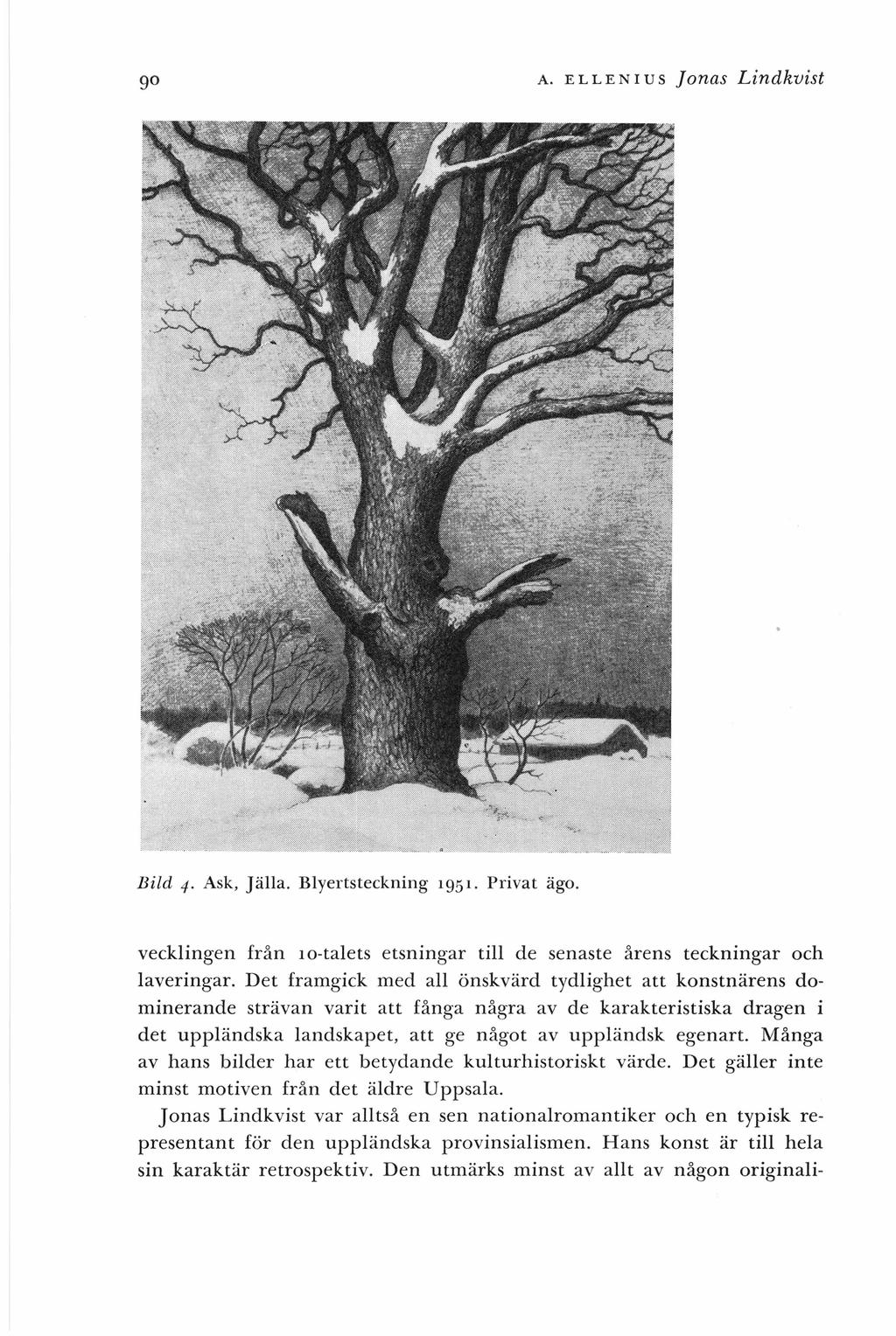 90 A. ELLENIUS Jonas Lindkvist Bild 4. Ask, Jälla. Blyertsteckning 1951. Privat ägo. vecklingen från JO-talets etsningar till de senaste årens teckningar och laveringar.