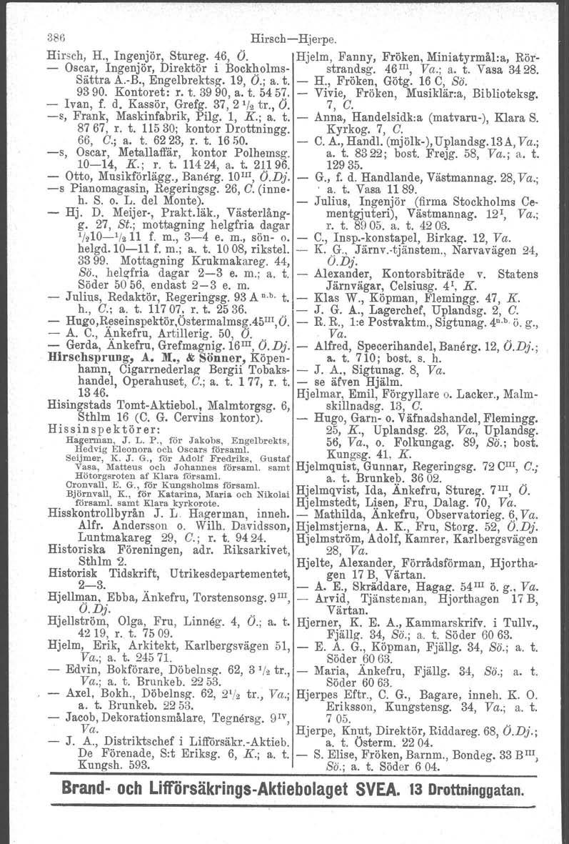 386 HirschHjerpe. Hh'sch, H., Ingenjör, Stureg. 46, Ö. Hjelm, Fanny, Fröken, Miniatyrmål:a, Rör Oscar, Ingenjör, Direktör i Bockholms strandsg. 46 III, Va.; a. t. Vasa 3428. Sättra A.B., Engelbrektsg, 19, Ö.