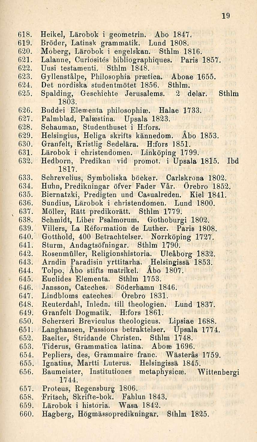 618. Heikel, Lärobok i geometrin. Abo 1847. 619. Bröder, LatinsU grammatik. Lund 1808. 620. Moberg, Lärobok i engelskan. Sthlm 1816. 621. Lalanne, Curiosites bibliographiques. Paris 1857. 622.