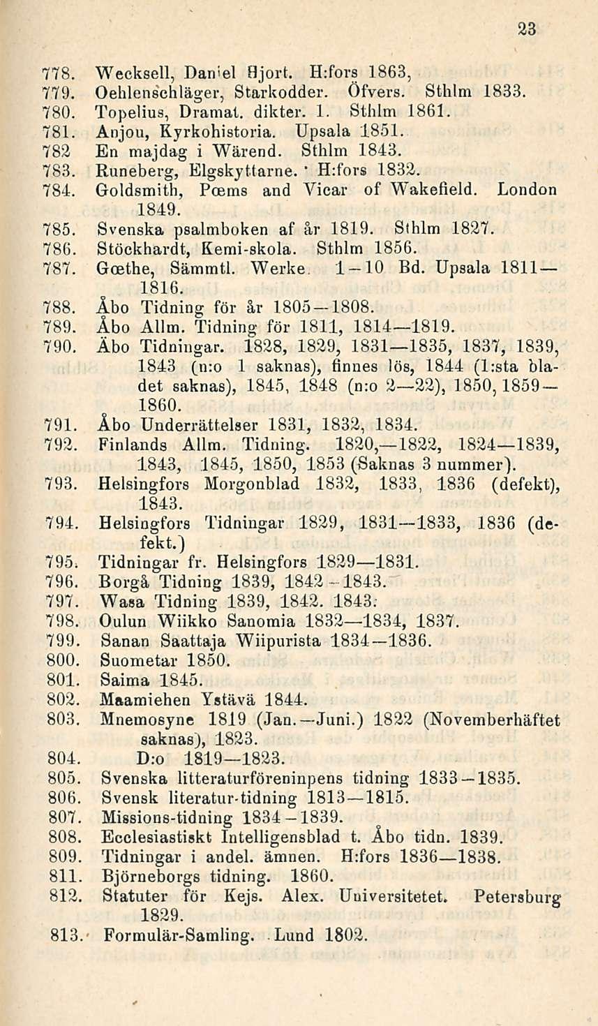 H:f'ors 23 778. Wecksell, Daniel Bjort. H:fors 1863, 779. Oehlenschläger, Starkodder. Öfvers. Sthlm 1833. 780. Topelius, Dramat. dikter. 1. Sthlm 1861. 781. Anjou, Kyrkohistoria. Upsala 1851.