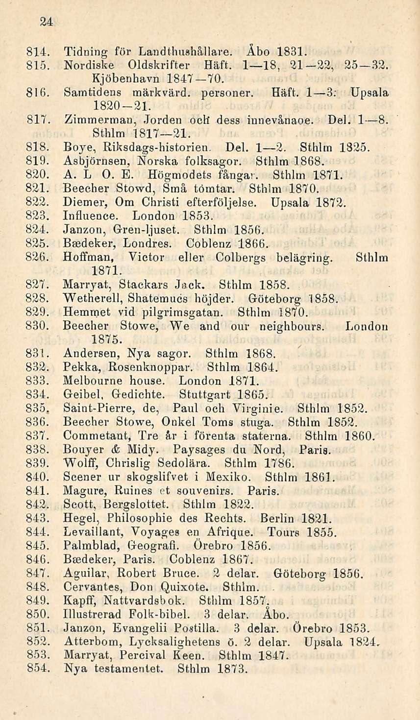 24 814. Tidning för Landthushällare. Åbo 1831. 815. Nordiske Oldskrifter Häft. I lb, 21-22, 25-32. Kjöbenhavn 1847 70. 816. Samtidens märkvärd. personer. Häft. I 3: Upsala 1820-21. 817.