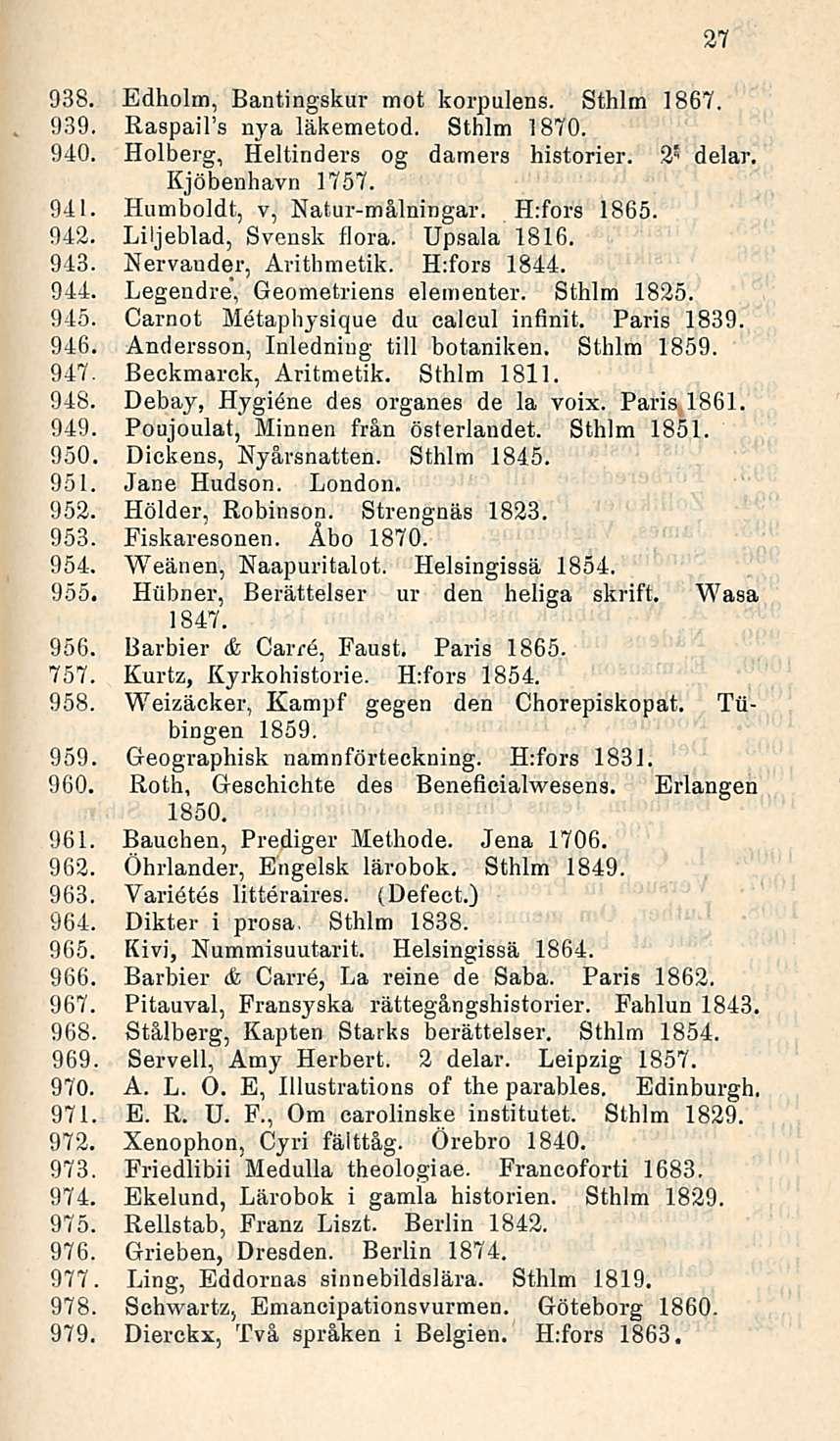 27 938. Edholm, Bantingskur mot korpulens. Sthlm 1867. 939. RaspaiFs nya läkemetod. Sthlm 1870. 940. Holberg, Heltinders og damers historier. 2" delar. Kjöbenhavn 1757. 941.