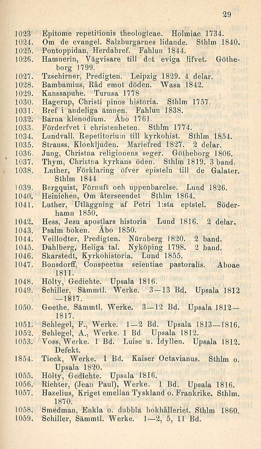 1023 Epitome repetitionis theologieae. Holmiae 1734. 1024. Om de evangel. Salzburgarnes lidande. Sthlm 1840. 1025. Pontoppidan, Herdabref. Fahlun 1844. 1026. Hamnerin, Vägvisare tili det eviga lifvet.