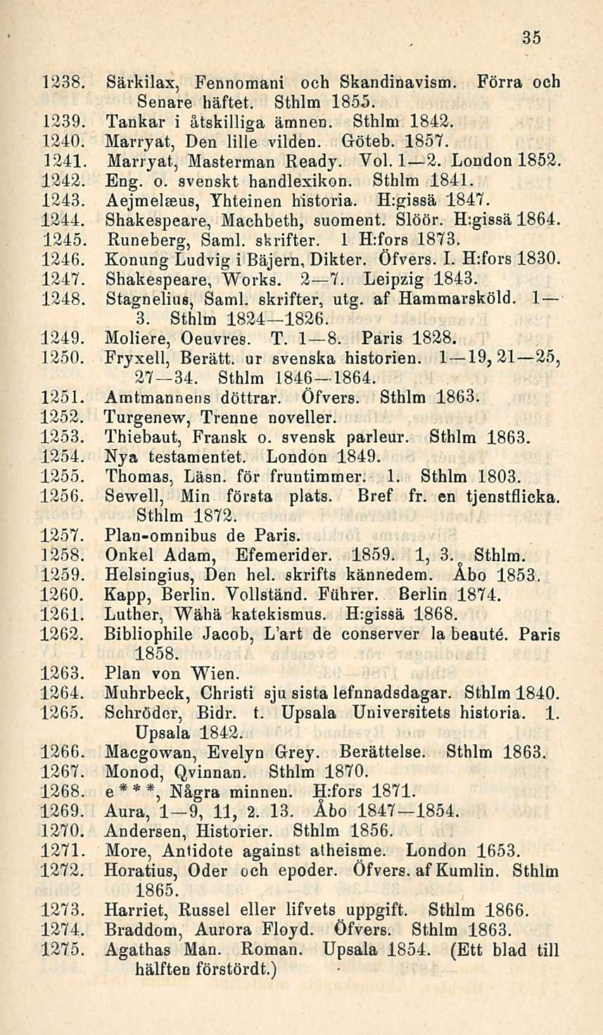 1238. Sävkilax, Fennomani och Skandinavism. Förra och Senare häftet. Sthlm 1855. 1239. Tankar i åtskilliga ämnen. Sthlm 1842. 1240. Marryat, Den lille viiden. Göteb. 1857. 1241.