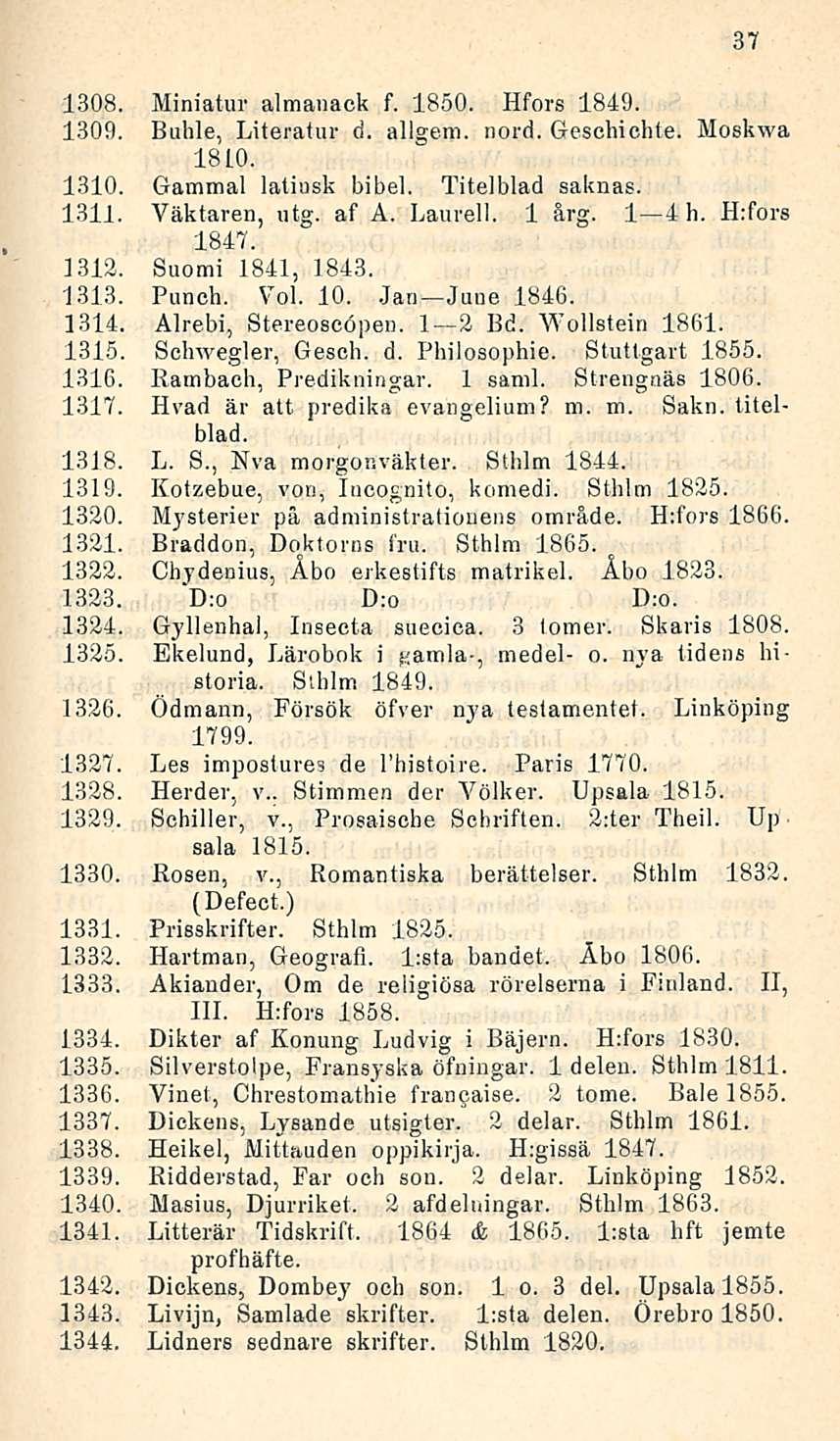 1308. Miniatur almanack f. 1850. Hfors 1849. 1309. Buhle, Literatur d. allgem. nord. Geschichle. Moskwa 18 LO. 1310. Gammal latiusk bibel. Titelblad saknas. 1311. Väktaren, utg. af A. Laurell. 1 årg.