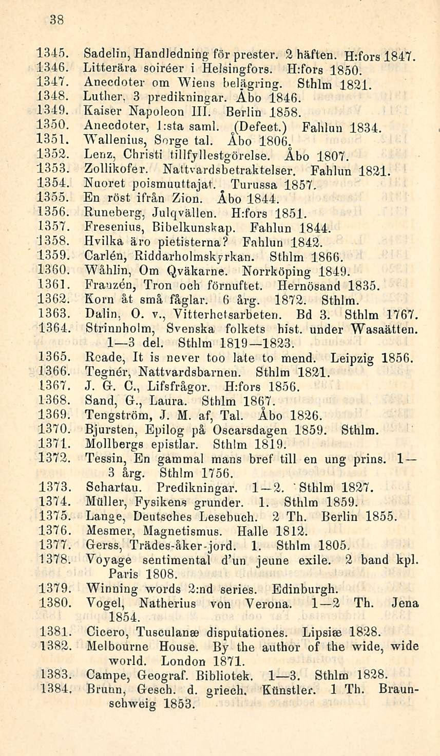 38 1345. Sadelin, Handledning för prester. 2 häften. H:fors 1847. 1346. Litterära soireer i Helsingfors. H:fors 1850. 1347. Aneedoter oin Wiens belägring. Sthlm 1821. 1348. Luther. 3 predikningar.