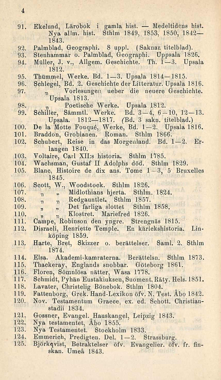 4 91. Ekelund, Lärobok i gamla hist. Medeltidens hist. Nya allm. hist. Sthlm 1849, 1853, 1850, 1842 1843. 92. Palmblad, Geographi. 8 uppl. (Saknar, titelblad). 93. Stenhammar o. Palmblad, Geographi. Uppsala 1826.