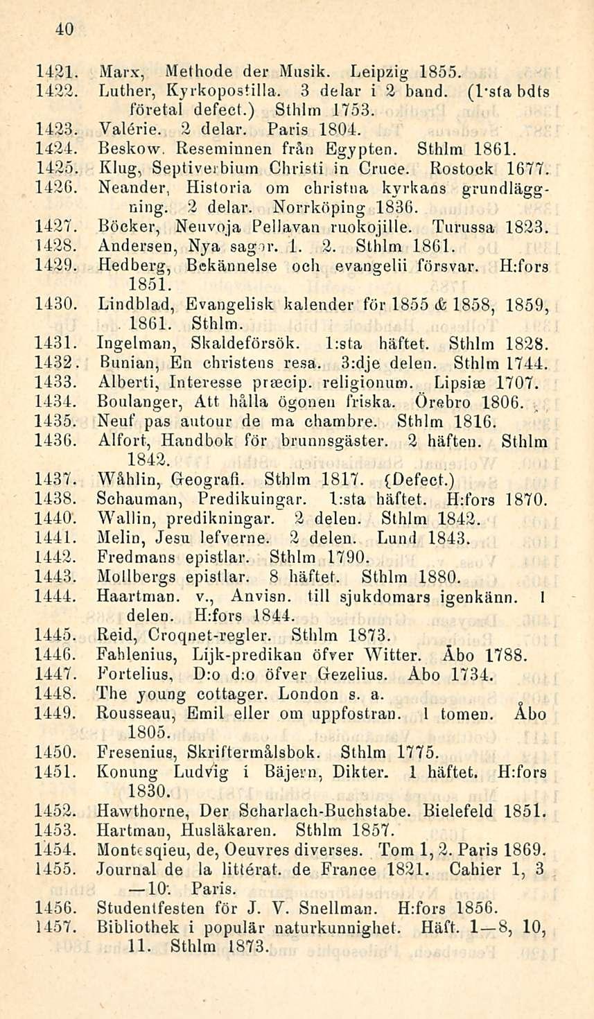 40 1421. Marx, Methode der Musik. Leipzig 1855. - 1422. Luther, Kyrkoposiilla. 3 delar i 2 band. (l s(a bdts företal defect.) Sthlm 1753. 1423. Valerie. 2 delar. Paris 1804. 1424. Beskow.