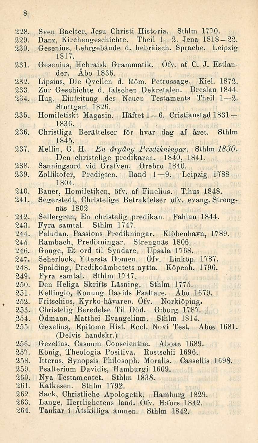 8 228. Sven Baelter, Jesu Christi Historia. Sthlm 1770. 229. Danz, Kirchengeschichte. Theil I 2..Tenä 1818-22. 230. Gesenius, Lehrgebäude d. hebräisch. Sprache. Leipzig 1817. 231.