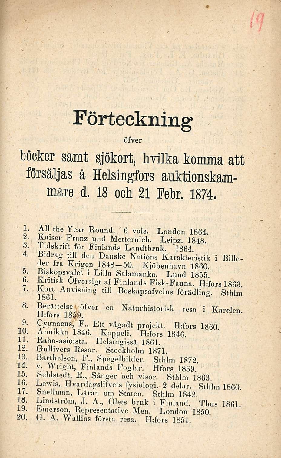 .. P. Franz Förteckning öfver tiöcker samt sjökort, Mika komma att försäljas å Helsingfors auktionskammare d. 18 ock 21 Mr. 1874. L Ali the Year Round. 6 vois. London 1864. a,ser W und Metternich.