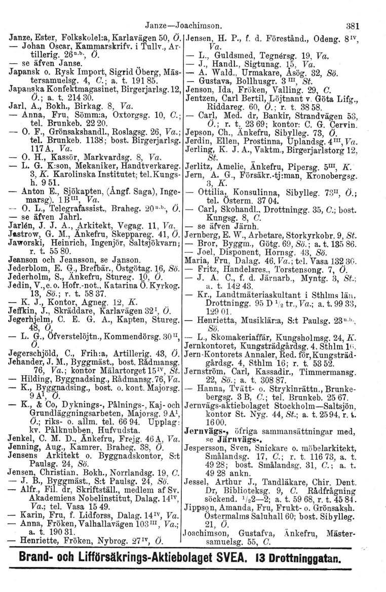 Janze-Joachimson. 381 Janze, Ester, Folkskolel:a, Karlavägen 50, Ö.. Jensen, H. P., f. d. Förestånd., Odeng. 81V, - Johan Oscar, Kammarskrifv, i Tullv., Ar- Va. tillerig. 26, b., O. - L.