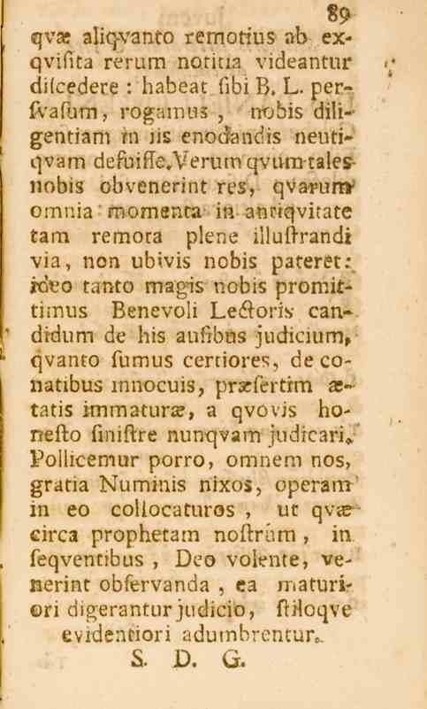 89 qva» aliq-vanto remotfus ab exqviflta rerum noticia videantur difcedere : habeat fibi B. L. perfvafum, rogamuz, lwbis diligentiam m lis enodiandis neuti» qvam defuifle.