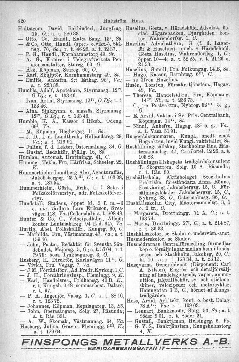 420 Hultström-Huss. Hnltström,. David, Bokbinderi, Jungfrug. Huselius, Gösta, v. Häradshöfd.,Advokat, 150-15, O.; a. t. 22033. stad Jägarebacken; Djurgården; kon- - Otto, Co, Handl., Kat:a Bang.