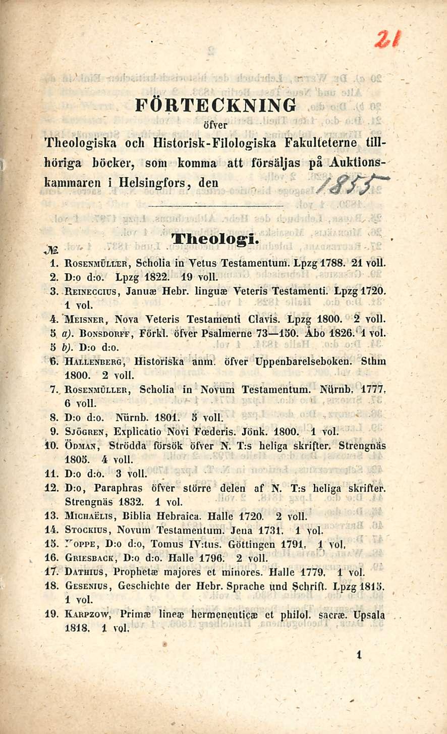 FÖRTECKNING öfver Theologiska och Historisk-Filolog-iska Fakulteterne tillhöriga böcker, som komma att försäljas på Auktionskamraaren i Helsingfors, den fffij^j" Tlieologi. 1.