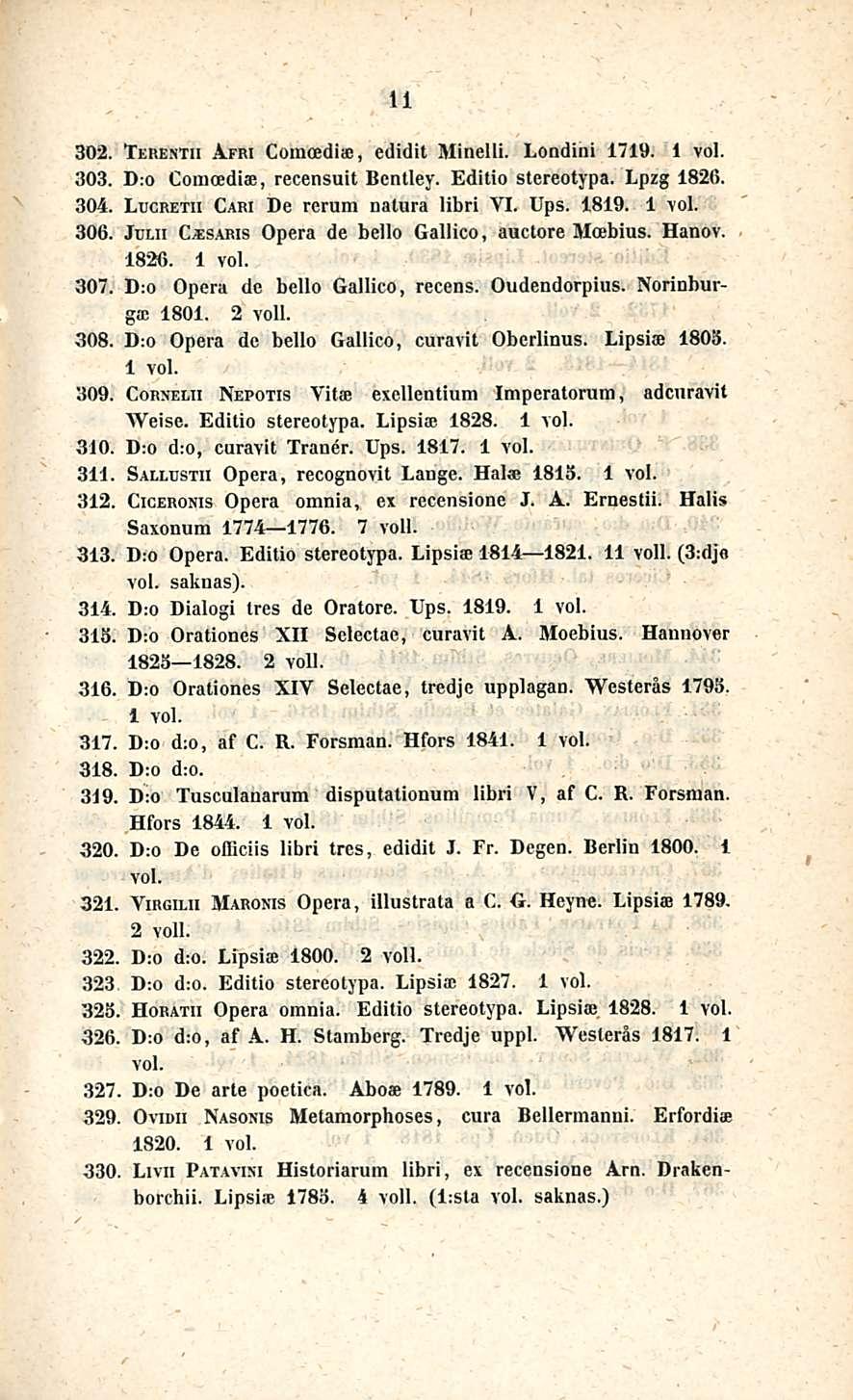 11 302. Terenth Afri ComoediaD, edidit Minelli. Londini 1719. 303. D:o Comoediae, recensuit Bcntley. Editio stereotypa. Lpzg 1826. 304. Lucretii Cari De rcrum natura libri VI. Ups. 1819. 306.