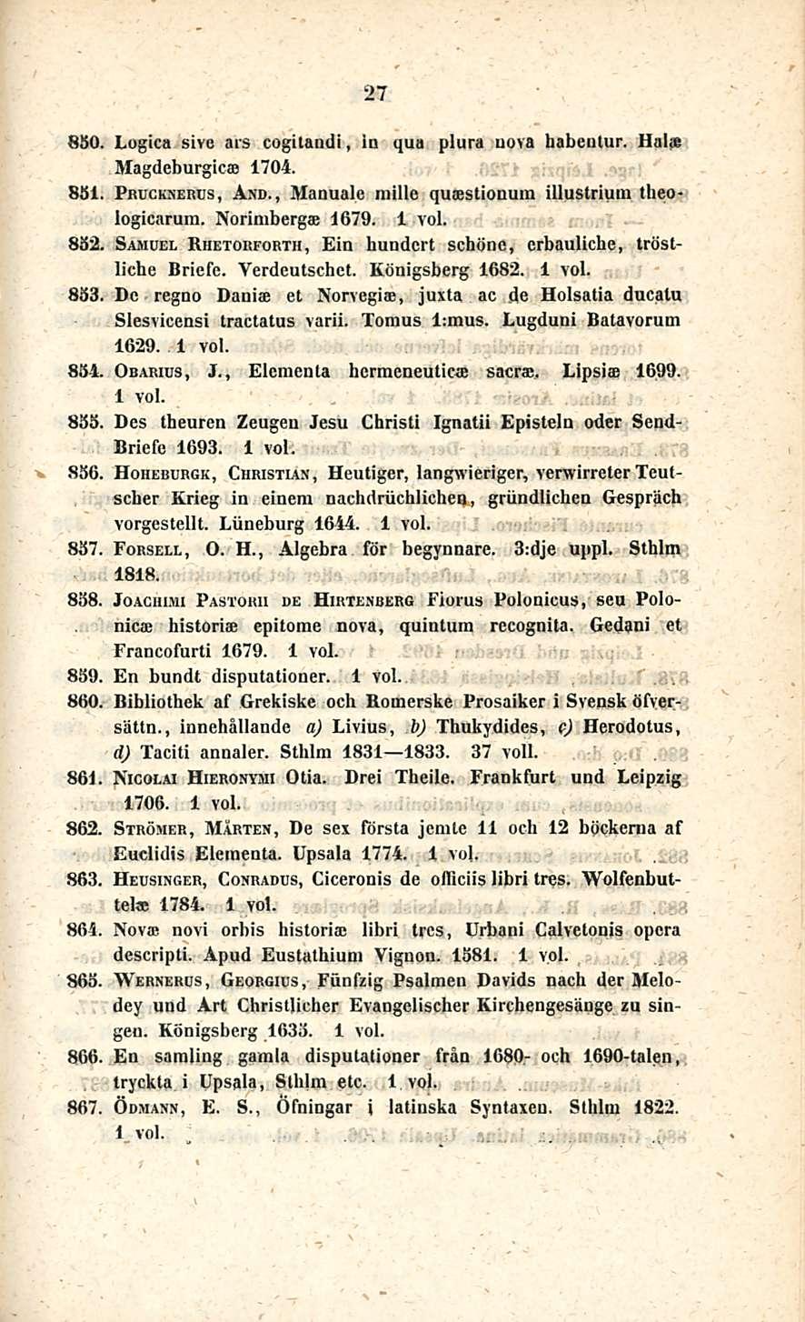 27 850. Logica sive ars cogilandi, in qua plura uin a habeutur. Hahn Magdeburgicae 1704. 851. Pruckxebus, And., Manuale mille quastionum illustrium theologicarura. Norimbergae 1679. 852.