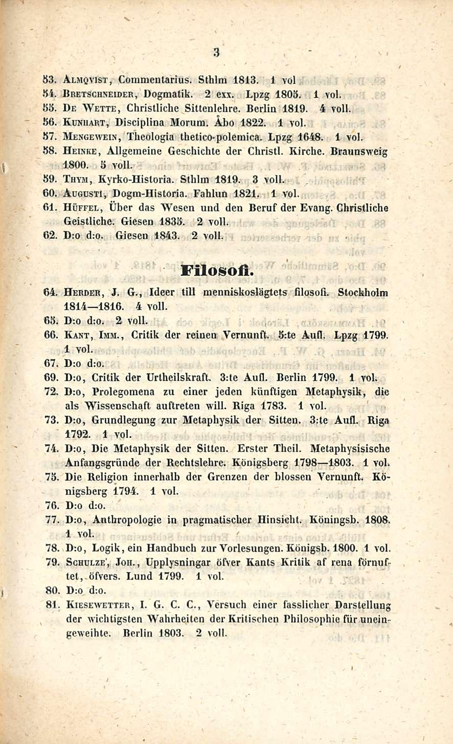 3 83. Almqvist, Coramcntarius. Sthlm 1813. 1 voi 84. Bretschneider, Dogmatik. 2 cxx. Lpzg 1808. 88. De Wette, Chrislliche Sittenlelire. Berlin 1819. 4 voll. 86. Kuniiart, Disciplina Morum. Åbo 1822.