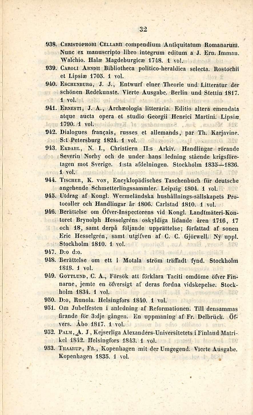 32 938. Christophori Cellarti compendium Antiquitatuui Romanaruni. Nunc ex manuscripto libro integrum oiiitum a J. Ero. Immau. Walchio. Hala; JYlagdeburgica? 1748. 939.