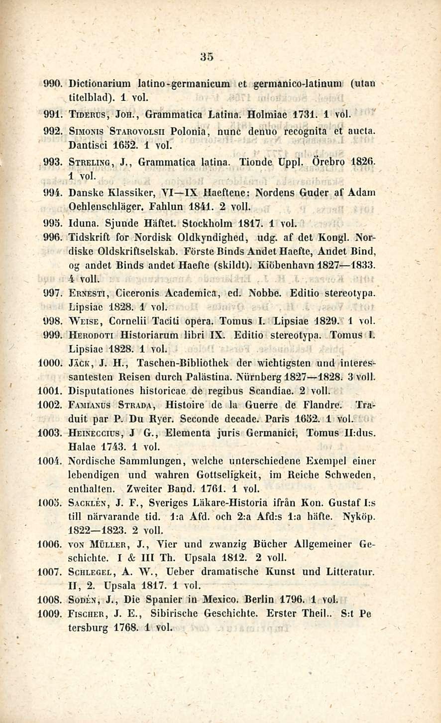 35 990. Dictionarium latino-germanicum et germanico-latimim (utan titelblad). 991. Tiderus, Joh., Grammatica Latina. Holmiae 1731. 992. Simoxis Starovolsii Polonia, nunc denuo recognita et aueta.