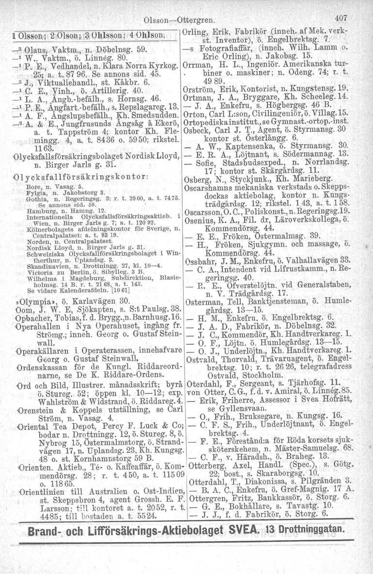 OlssonOttergren. 407 1.Olsson' 2 Olson '13 Ohlsson: 4 Ohlson. Orling, Erik, Fabrikör (inneh. af Mek. verk,, ". st. Inventor), ö. Engelbrektsg. 7. _3 Olaus,rVaktm., n. Döbelnsg. 59.