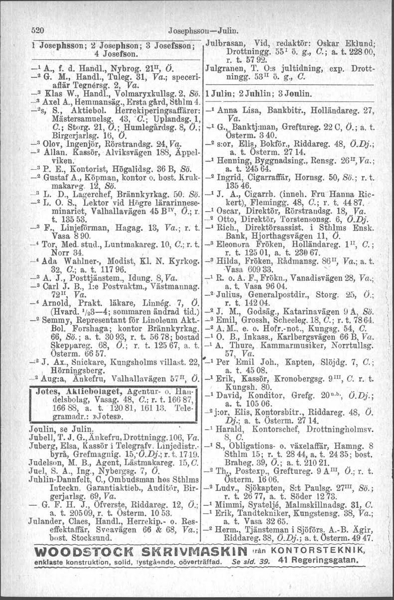 520 Josephssou-e-Julin. l Josephsson; ~ Josephson; 3 Josefsson; Julbrasan, Vid, redaktör: Oskar Eklund; 4 Josefson. Drottningg. 55 1 ö. g., C.; a. t.22800, r. t. 5792. _1 A., f. d. Handl., Nybrog.