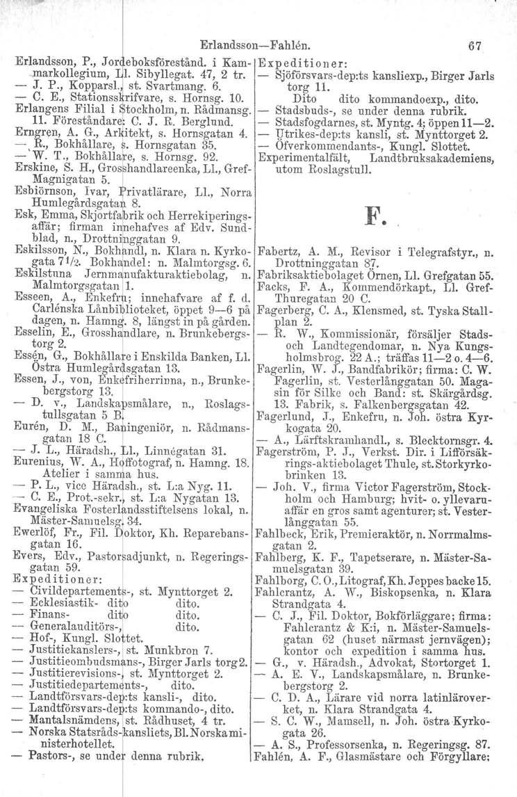 Erlandsson-FahIen. 67 Erlandsson, P., Jor eboksförestånd. i Kam- Expeditioner: markollegium, 1. Sibyllegat. 47, 2 tr. - Sjöförsvars-dep:ts kansliexp., Birger Jarls - J. P., KopparSI~ ~ st. Svartmang.