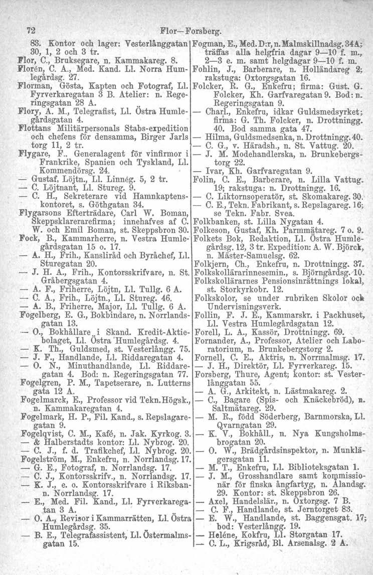 72 Flor- Forsberg. 83. Kontor och lager: Vesterlånggatan Fogman, E., Med. D:r, n. :M:almskillnadsg. 34A.; 30, 1, 2 och 3 tro träffas alla helgfria dagar 9-10 f. m., 1'lor, C., Bruksegare, n.