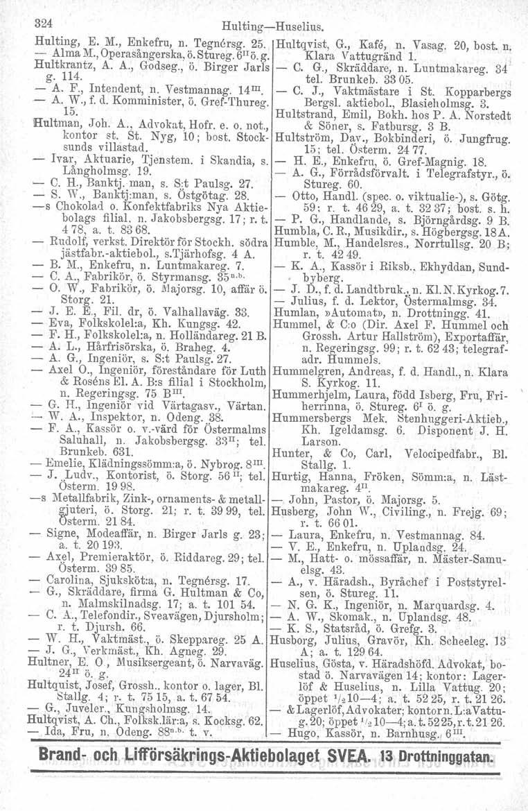 324 HultingHuselius. Hulting, E. M., Enkefru, n. Tegn6rsg. 25. Hultqvist, G., Kafe, n. Vasag. 20, bost. n. Alma M., Operasångerska, ö.stureg. 6 H ö.g. Klara Vattugränd 1., Hultkrantz, A. A., Godseg.