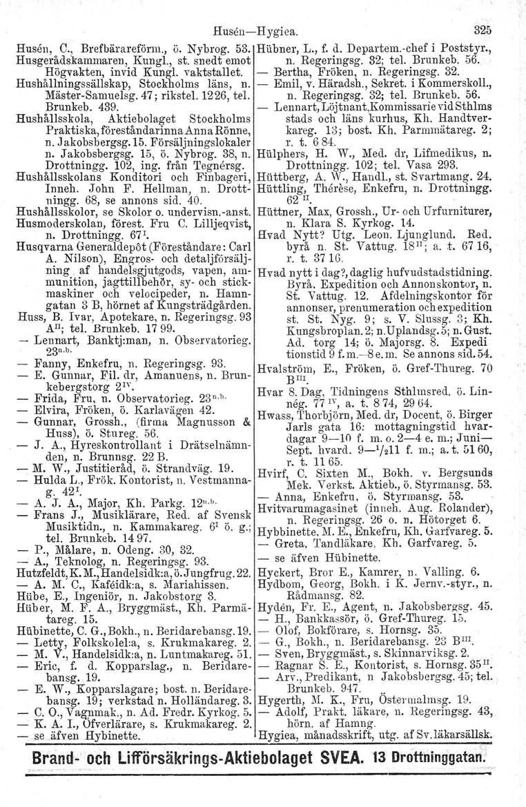 HusenHygiea. 325 Husen, C., Brefbärareförm., ö. Nybrog. 53. Hubner, L., f. d. Departem.chef i Poststyr., Husgerådskammaren, KungL, st. snedt emot n. Regeringsg. 32; tel. Brunkeb. 56.