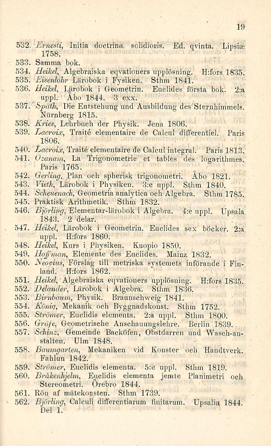 532. Initia doctrina. Ernesti, solidioris. Ed. qvinta. Lipsiae 1758. 533 Samina bok. 534, Algebraiska Heikel, eqvationers upplösning. H:fors 1835. 535 Eisenlohr Lärobok i Fysiken. Sthm 1841. 536.