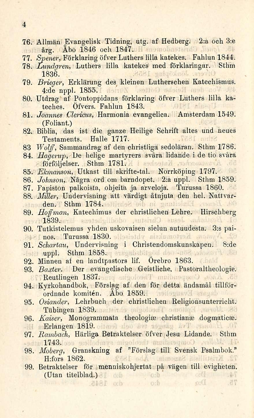 4 76. Allmän Evangelisk Tidning, utg. af Hedberg. 2:a och 3:e ärg. Åbo 1846 oeh 1847. 77. Spener, Förklaring öfver Luthers lilla katekes. Fabian 1844. 78.