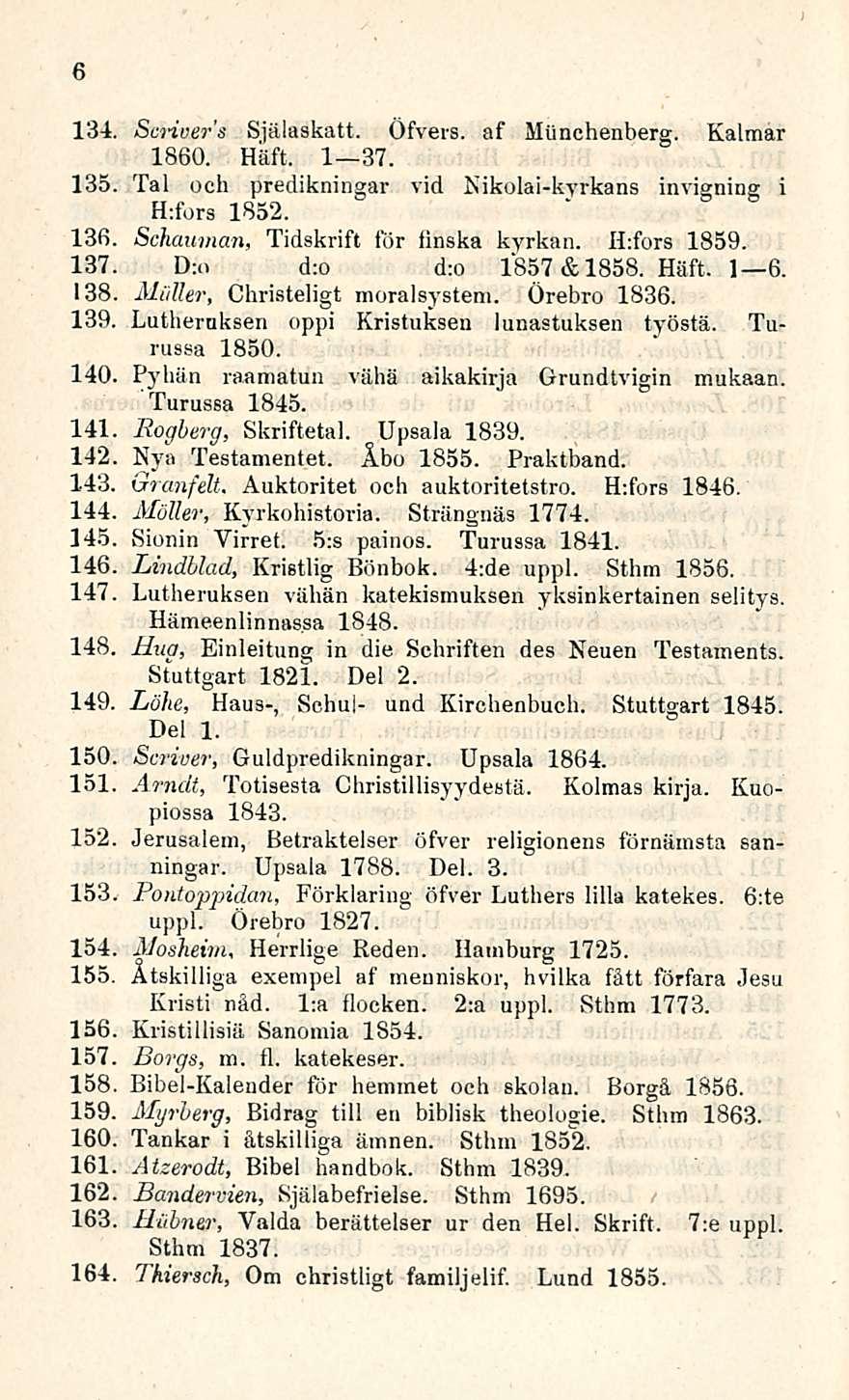 6 134. Scnvers Själaskatt. Öfvers. af Miinchenberg. Kalmar 1860. Häft. 1 37. 135 Tai och predikningar vid Nikolai-kyrkans invigning i H:fors 1852. 136 Schauman, Tidskrift för linska kyrkan.