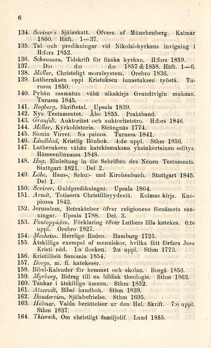 6 134. Scnvers Själaskatt. Öfvers. af Miinchenberg. Kalmar 1860. Häft. 1 37. 135 Tai och predikningar vid Nikolai-kyrkans invigning i H:fors 1852. 136 Schauman, Tidskrift för linska kyrkan.