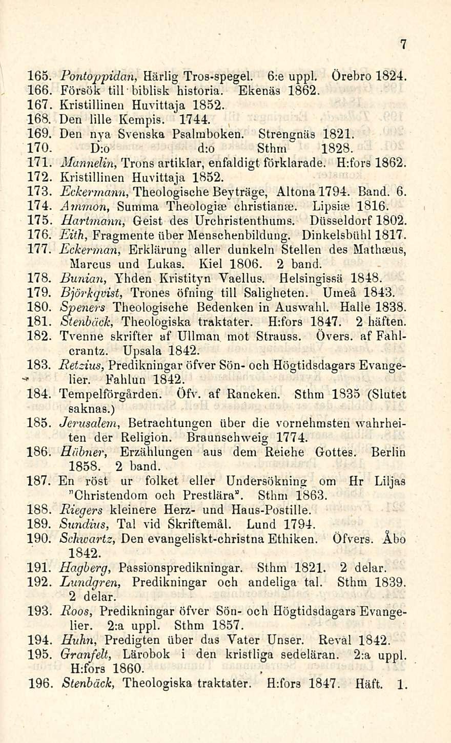 165. Pontoppidan, Härlig Tros-spegel. 6:e uppl. Örebro 1824. 166, Försök tili biblisk historia. Ekenäs 1862. 167 Kristillinen Kuvittaja 1852. 168. Den lille Kempis. 1744.