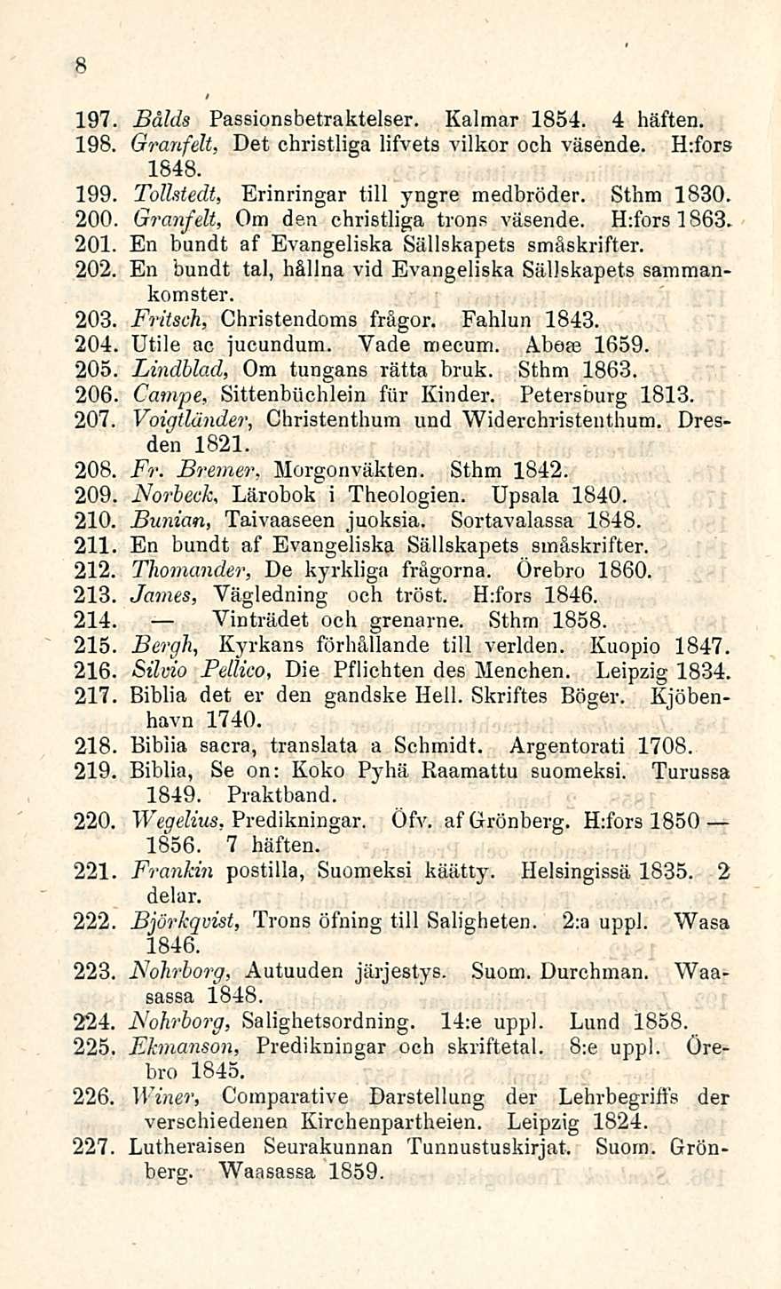 8 197 Bålds Passionsbetraktelser. Kalmar 1854. 4 häften. 198. Granfelt, Det christliga lifvets vilkor och väsende. H:fors 1848. Tollstedt, Erinringar tili yngre medbröder. Sthm 1830.