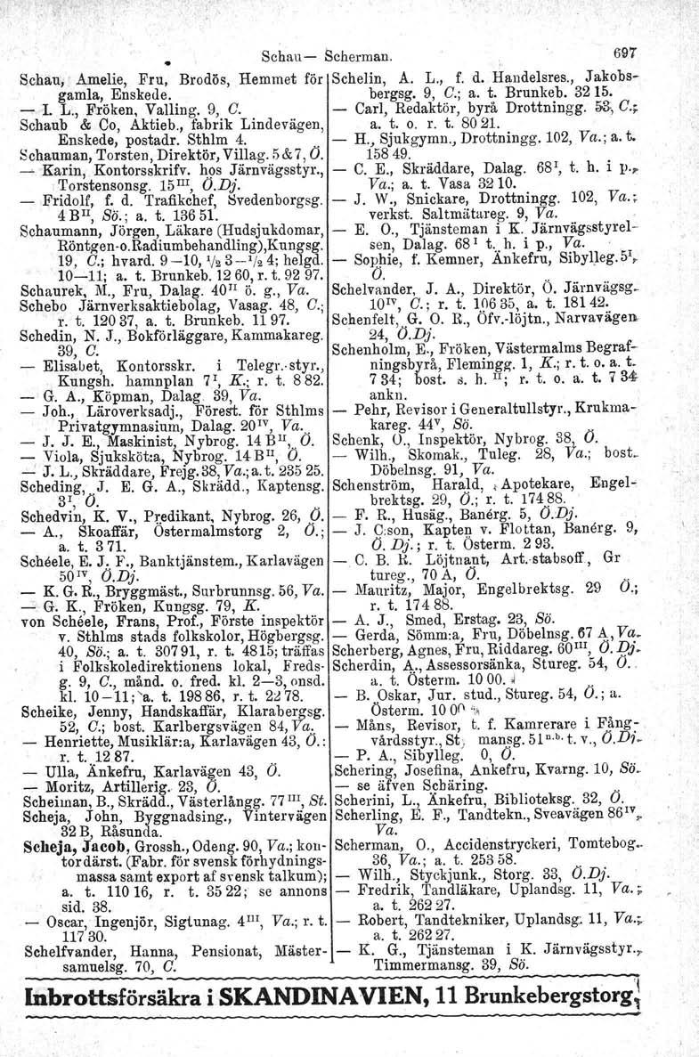 Schau Scherman. 691 Schau, Amelie, Fru, Brodös, Hemmet för Sehelin, A. L., f. d. Handelsres., Jakobsgamla, Enskede. bergsg. 9, C.; a. t. Brunkeb. 3215. l. L., Fröken, Valling. 9, C. Carl, Redaktör, byrå Drottningg.