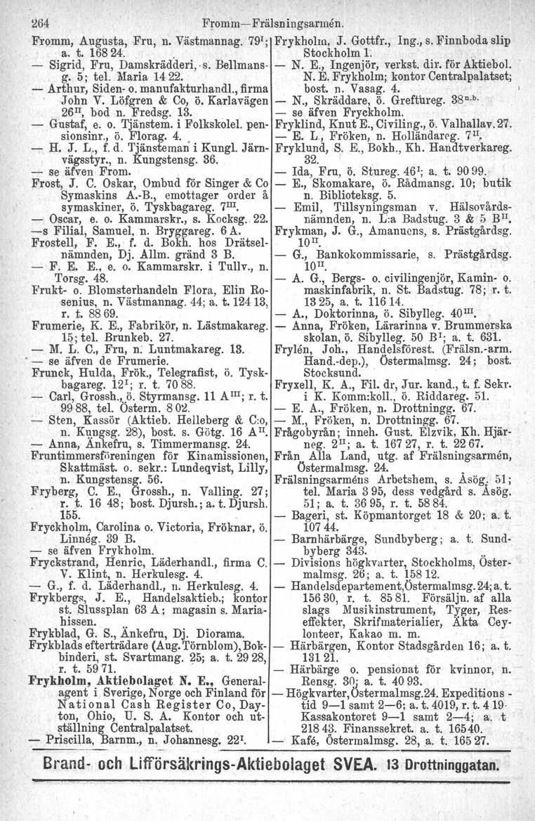 264 FrommiFrälsningsannen. Fromm, Augusta, Fru, n. Västmannag. 79 1 ; Frykholm, J. Gottfr., Ing., s. Finnboda slip a. t. 16824... Stockholm 1.. Sigrid, Fru, Damskrädderi.vs, Bellmans N. E.