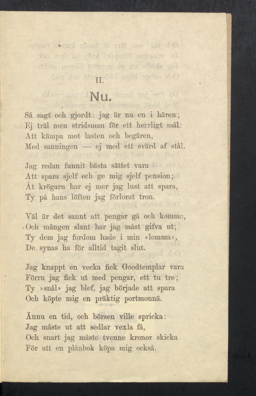 II. Nu, Så sagt ocli gjordt: jag är nu en i hären; Jdj träl men stridsman för ett lieirrligt mål: Att kämpa mot lasten ocli begären, Med sanningen ej med ett svärd af stål.
