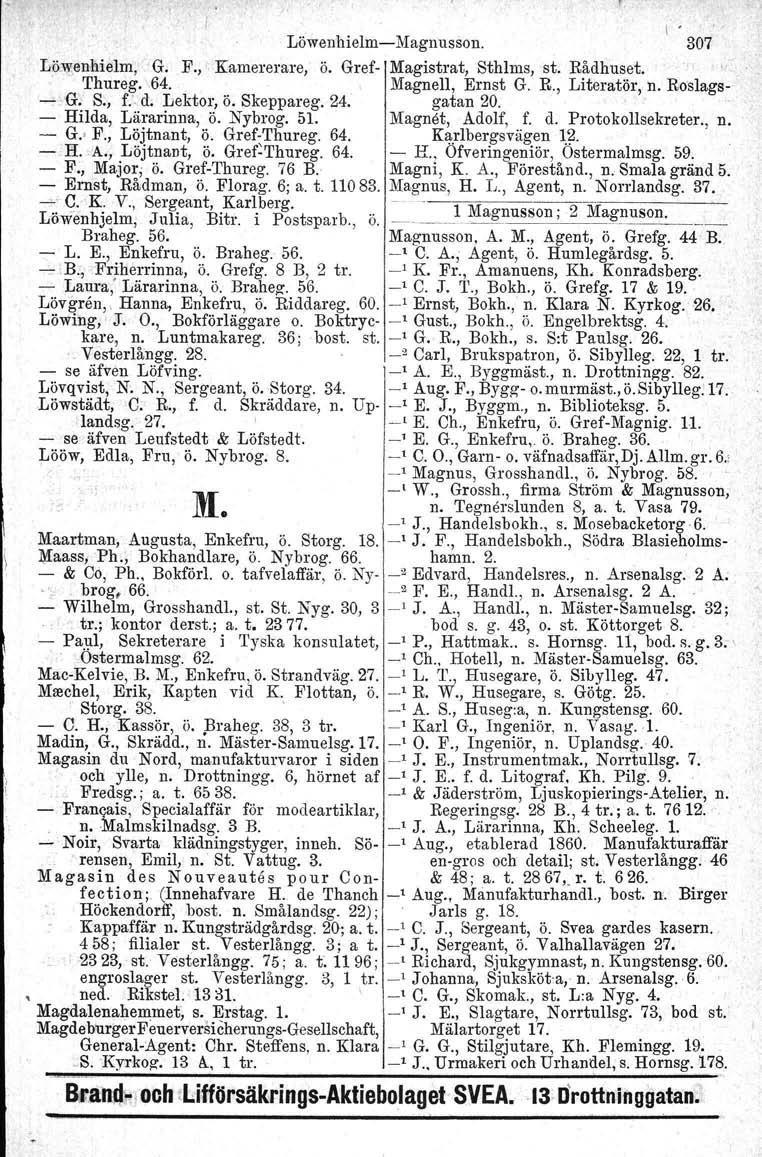 LöwerrhielmcMagnusson. 307 Löwenhielm, G. F., Kamererare, ö. Gref Magistrat, Sthlms, st. Rådhuset. Thureg. 64. Magnell, Ernst G. R., Literatör, 'n. Roslags G. S., f.'.,d. Lektor, ö. Skeppareg. 24.