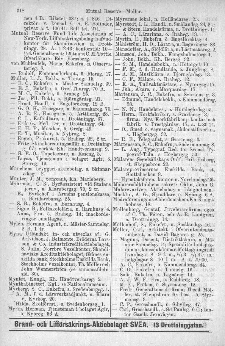 318 Mutual ReserveMöller. Ilen 4 B. Rikstel. 387; a. t. 846. Di Myrornas lokal, n. Holländareg. 25. rektör : v. konsul C. A. E. Bolinder. Myrstedt, r. L., Handl., n. Smålandsg. 24, 2 tro privat a. t. 10641.