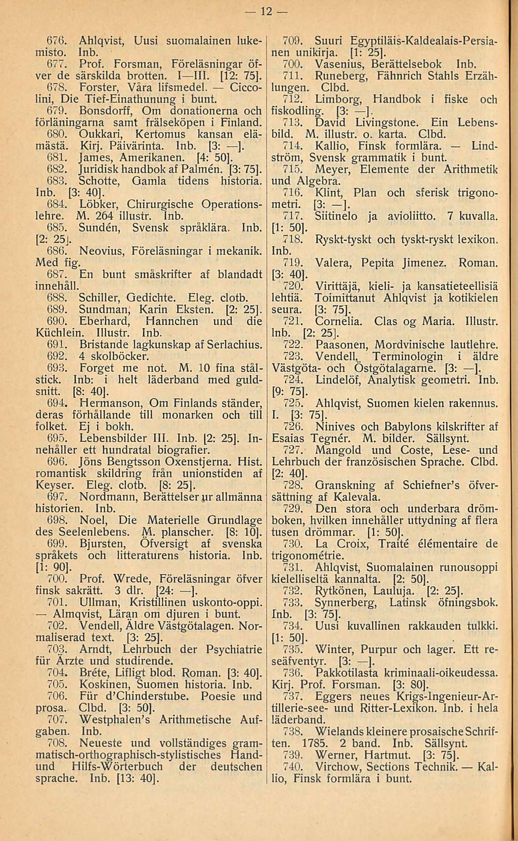 12 676 Ahlqvist, Uusi suomalainen lukemisto 677 Prof Forsman, Föreläsningar öfver de särskilda brotten I III [l2: 75] 678 Förster, Våra lifsmedel Ciccolini, Die Tief-Einathunung i bunt 679 Bonsdorff,