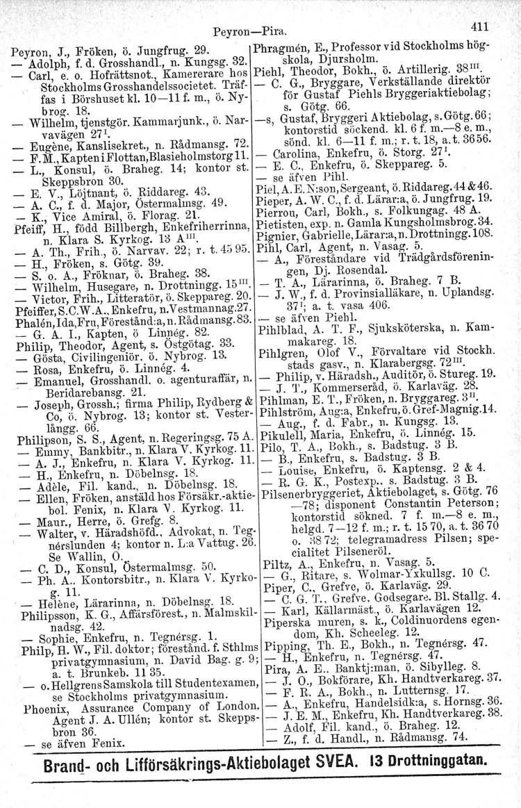 Peyron-Pira. 411 Peyron, J., Fröken, ö. Jungfrug. 29. Phragmen, E., Professor vid Stockholms hög- _ Adolph, f. d. Grosshandl., n. Kungsg. 32. skola, Djursholm. _ Carl, e. o. Hofrättsnot.