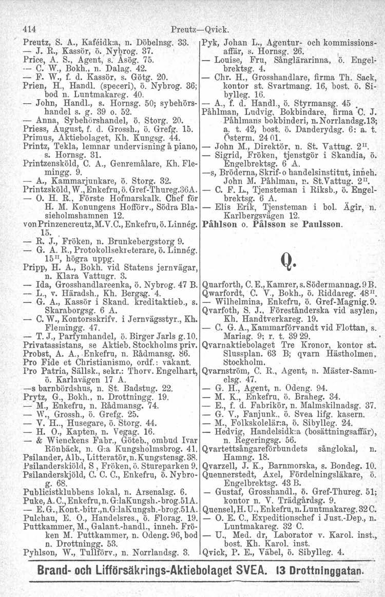 414 Preutz-Qvick. Preutz, S. A., Kafeidk:a, n. Döbelnsg. 33. Pyk, Johan L., Agentur- och kommissions- - J. R, Kassör, ö.,nygrog. 37. affär, s. Hornsg. 26. Price, A. S., Agent, s. Asög. 75.